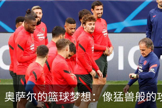 奥萨尔的篮球梦想：像猛兽般的攻击与坚如磐石的防守